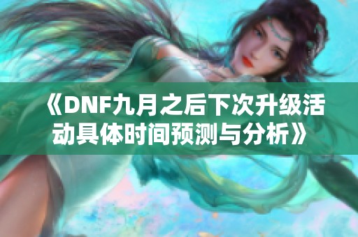 《DNF九月之后下次升级活动具体时间预测与分析》