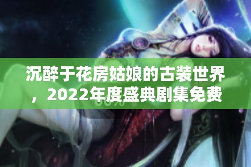 沉醉于花房姑娘的古装世界，2022年度盛典剧集免费欣赏