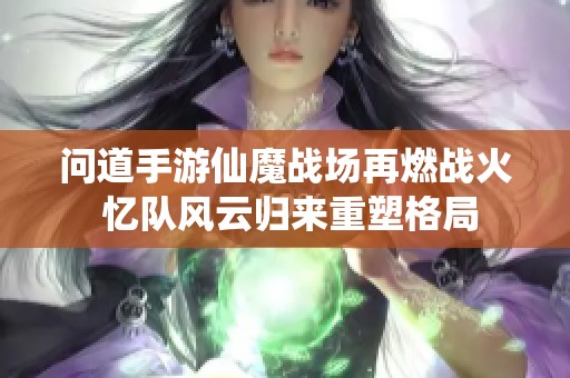 问道手游仙魔战场再燃战火 忆队风云归来重塑格局