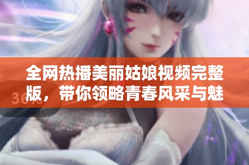 全网热播美丽姑娘视频完整版，带你领略青春风采与魅力