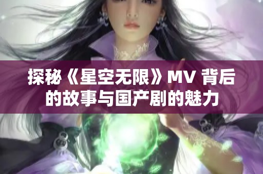 探秘《星空无限》MV 背后的故事与国产剧的魅力