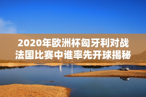 2020年欧洲杯匈牙利对战法国比赛中谁率先开球揭秘