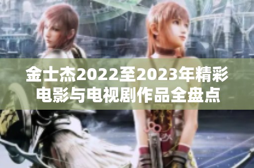 金士杰2022至2023年精彩电影与电视剧作品全盘点