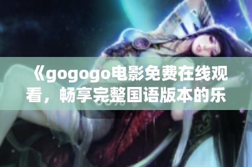 《gogogo电影免费在线观看，畅享完整国语版本的乐趣》