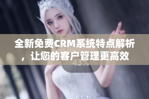 全新免费CRM系统特点解析，让您的客户管理更高效