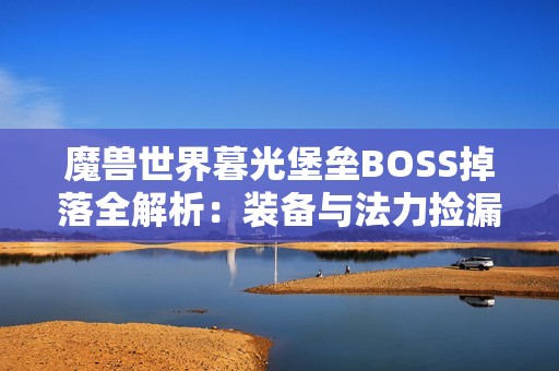 魔兽世界暮光堡垒BOSS掉落全解析：装备与法力捡漏攻略