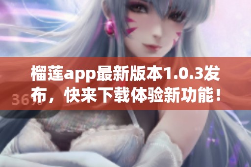 榴莲app最新版本1.0.3发布，快来下载体验新功能！