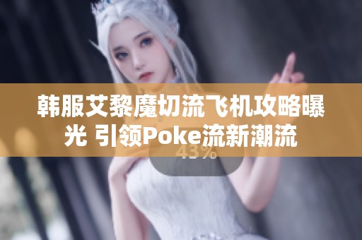 韩服艾黎魔切流飞机攻略曝光 引领Poke流新潮流