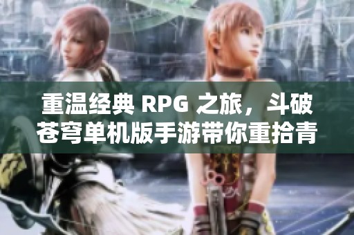 重温经典 RPG 之旅，斗破苍穹单机版手游带你重拾青春回忆