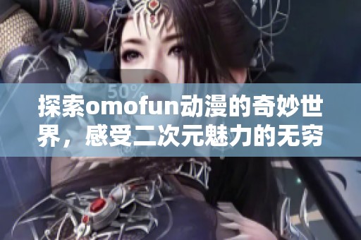 探索omofun动漫的奇妙世界，感受二次元魅力的无穷魅力