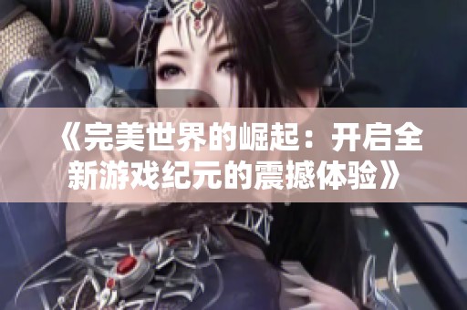 《完美世界的崛起：开启全新游戏纪元的震撼体验》