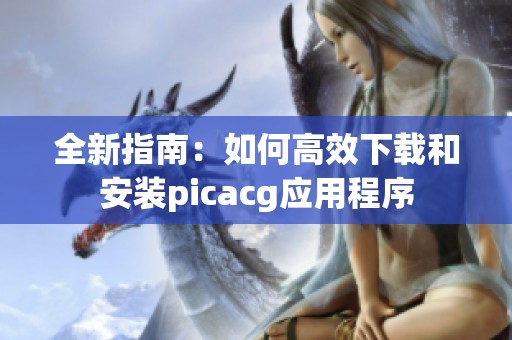 全新指南：如何高效下载和安装picacg应用程序