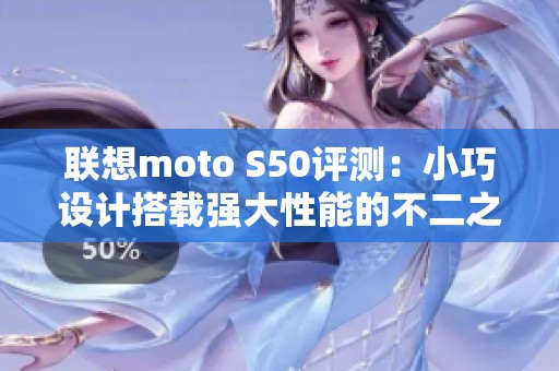 联想moto S50评测：小巧设计搭载强大性能的不二之选