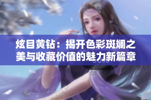 炫目黄钻：揭开色彩斑斓之美与收藏价值的魅力新篇章