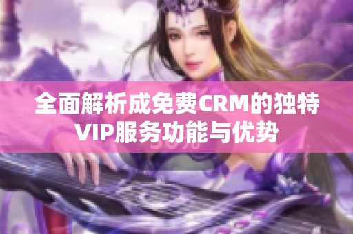 全面解析成免费CRM的独特VIP服务功能与优势