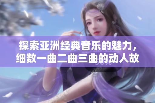 探索亚洲经典音乐的魅力，细数一曲二曲三曲的动人故事