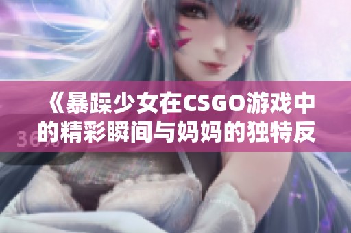 《暴躁少女在CSGO游戏中的精彩瞬间与妈妈的独特反应》