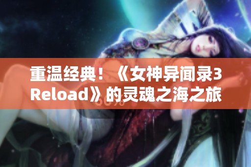 重温经典！《女神异闻录3Reload》的灵魂之海之旅等你来体验