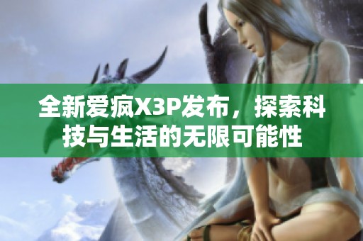 全新爱疯X3P发布，探索科技与生活的无限可能性