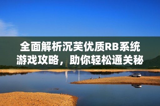 全面解析沉芙优质RB系统游戏攻略，助你轻松通关秘诀