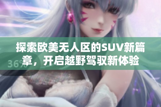 探索欧美无人区的SUV新篇章，开启越野驾驭新体验