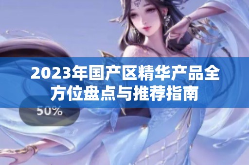 2023年国产区精华产品全方位盘点与推荐指南