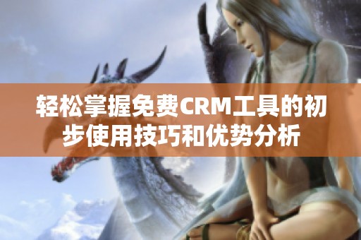 轻松掌握免费CRM工具的初步使用技巧和优势分析