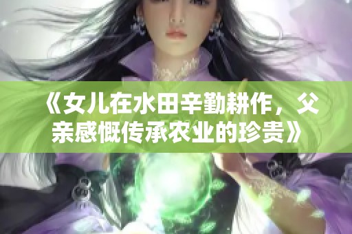 《女儿在水田辛勤耕作，父亲感慨传承农业的珍贵》