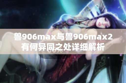 兽906max与兽906max2有何异同之处详细解析