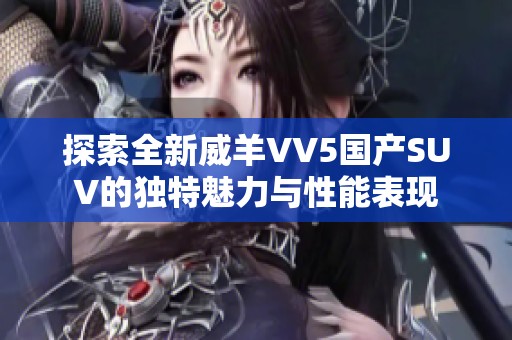 探索全新威羊VV5国产SUV的独特魅力与性能表现