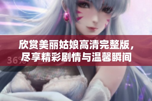 欣赏美丽姑娘高清完整版，尽享精彩剧情与温馨瞬间