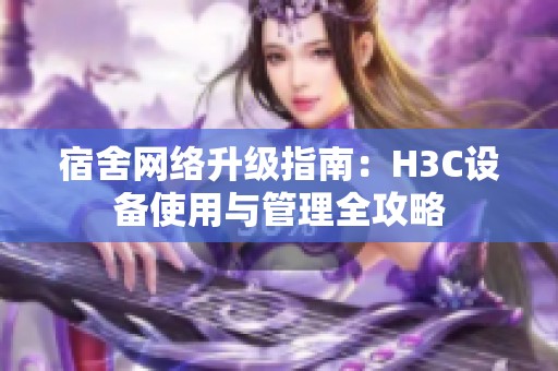 宿舍网络升级指南：H3C设备使用与管理全攻略