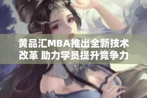 黄品汇MBA推出全新技术改革 助力学员提升竞争力