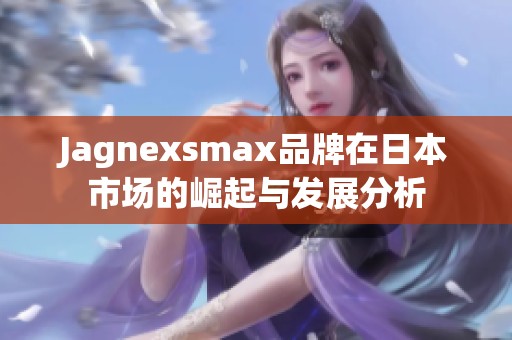 Jagnexsmax品牌在日本市场的崛起与发展分析