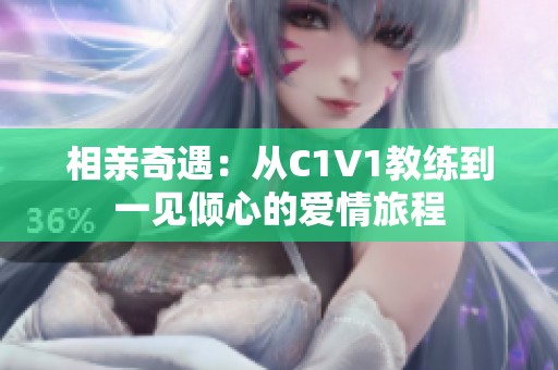 相亲奇遇：从C1V1教练到一见倾心的爱情旅程