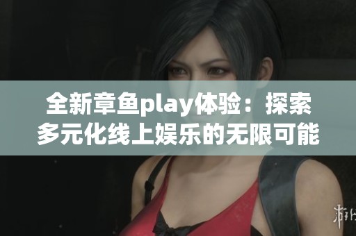 全新章鱼play体验：探索多元化线上娱乐的无限可能