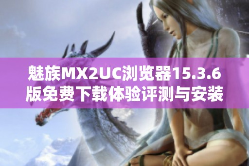 魅族MX2UC浏览器15.3.6版免费下载体验评测与安装指南