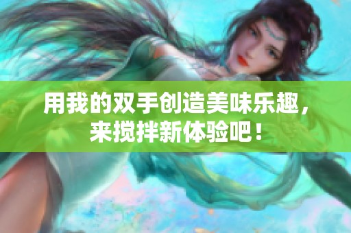 用我的双手创造美味乐趣，来搅拌新体验吧！