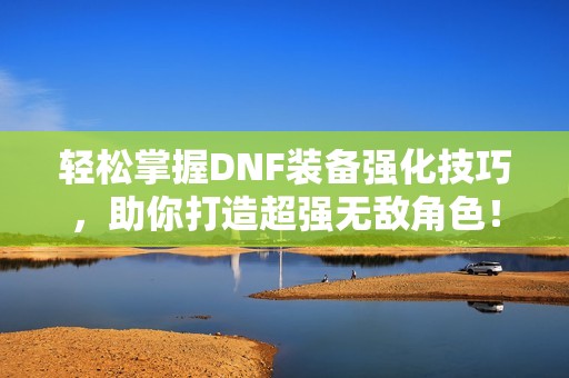 轻松掌握DNF装备强化技巧，助你打造超强无敌角色！