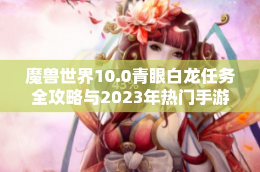 魔兽世界10.0青眼白龙任务全攻略与2023年热门手游推荐