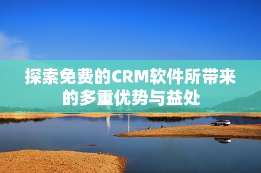 探索免费的CRM软件所带来的多重优势与益处