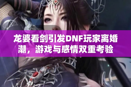 龙婆看剑引发DNF玩家离婚潮，游戏与感情双重考验