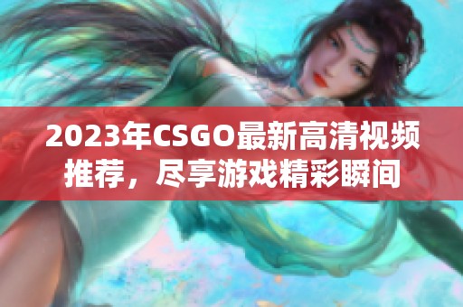 2023年CSGO最新高清视频推荐，尽享游戏精彩瞬间