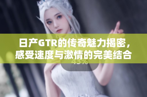 日产GTR的传奇魅力揭密，感受速度与激情的完美结合