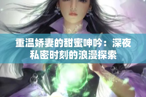 重温娇妻的甜蜜呻吟：深夜私密时刻的浪漫探索