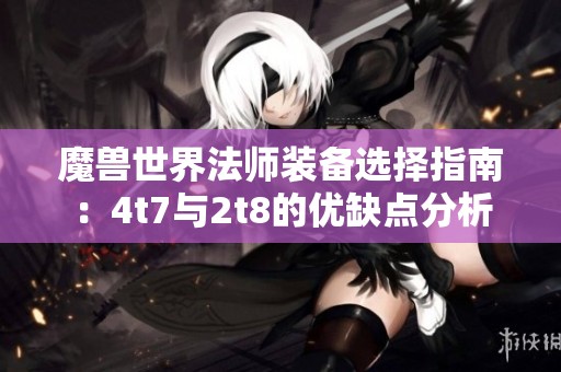 魔兽世界法师装备选择指南：4t7与2t8的优缺点分析