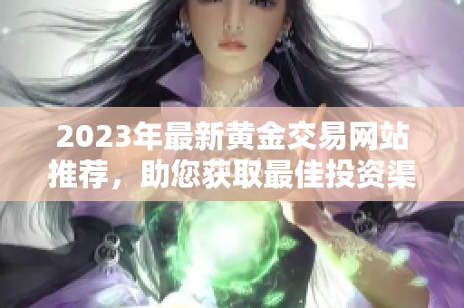 2023年最新黄金交易网站推荐，助您获取最佳投资渠道