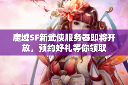 魔域SF新武侠服务器即将开放，预约好礼等你领取