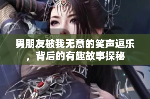 男朋友被我无意的笑声逗乐，背后的有趣故事探秘