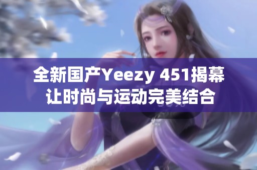 全新国产Yeezy 451揭幕 让时尚与运动完美结合